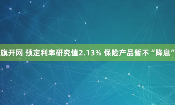 旗开网 预定利率研究值2.13% 保险产品暂不“降息”