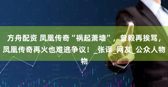 方舟配资 凤凰传奇“祸起萧墙”，曾毅再挨骂，凤凰传奇再火也难逃争议！_张译_网友_公众人物