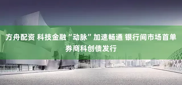 方舟配资 科技金融“动脉”加速畅通 银行间市场首单券商科创债发行
