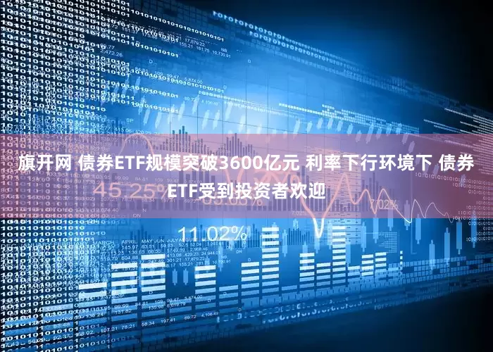 旗开网 债券ETF规模突破3600亿元 利率下行环境下 债券ETF受到投资者欢迎