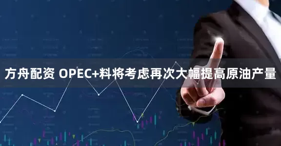 方舟配资 OPEC+料将考虑再次大幅提高原油产量