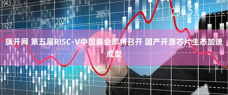 旗开网 第五届RISC-V中国峰会即将召开 国产开源芯片生态加速成型