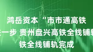 鸿岳资本 “市市通高铁”又进一步 贵州盘兴高铁全线铺轨完成
