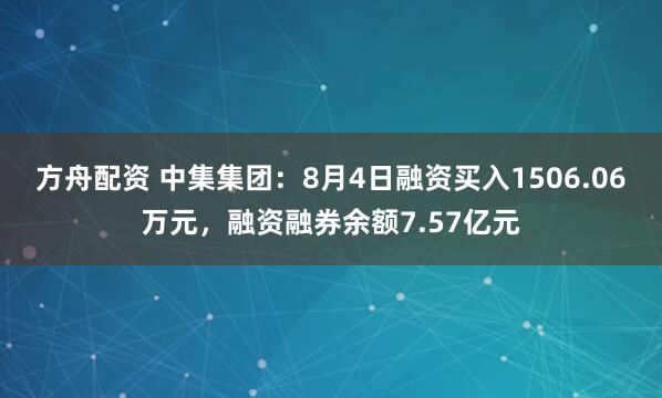 方舟配资 中集集团：8月4日融资买入1506.06万元，融资融券余额7.57亿元
