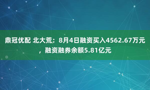 鼎冠优配 北大荒：8月4日融资买入4562.67万元，融资融券余额5.81亿元