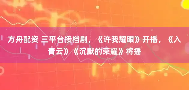 方舟配资 三平台接档剧，《许我耀眼》开播，《入青云》《沉默的荣耀》将播