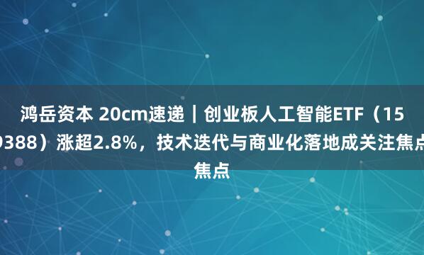 鸿岳资本 20cm速递｜创业板人工智能ETF（159388）涨超2.8%，技术迭代与商业化落地成关注焦点