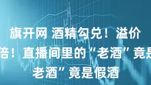 旗开网 酒精勾兑！溢价超40倍！直播间里的“老酒”竟是假酒